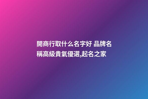 開商行取什么名字好 品牌名稱高級貴氣優選,起名之家-第1張-商標起名-玄機派